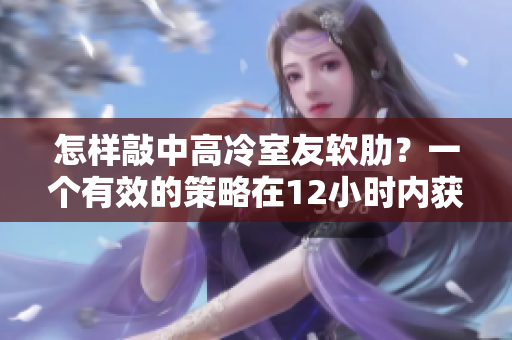 怎样敲中高冷室友软肋？一个有效的策略在12小时内获得结果