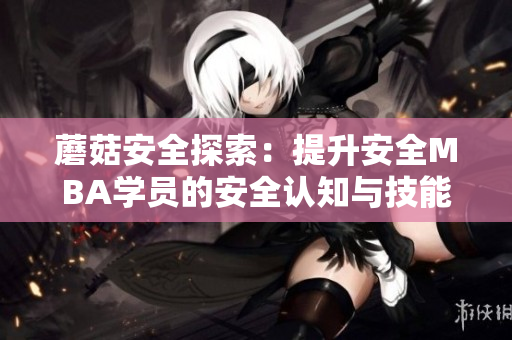 蘑菇安全探索：提升安全MBA学员的安全认知与技能