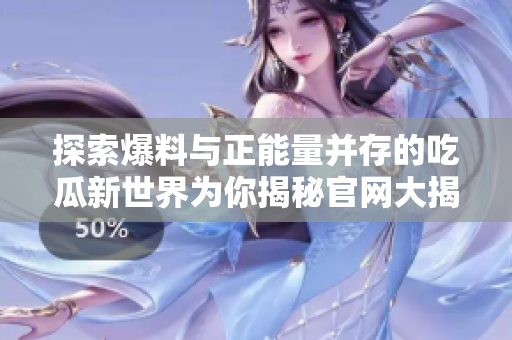探索爆料与正能量并存的吃瓜新世界为你揭秘官网大揭秘