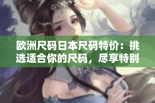 欧洲尺码日本尺码特价：挑选适合你的尺码，尽享特别折扣