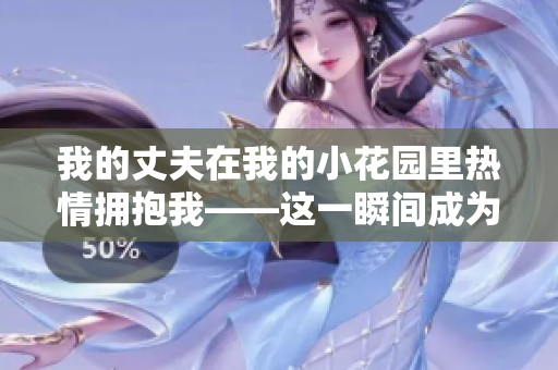 我的丈夫在我的小花园里热情拥抱我——这一瞬间成为社交平台上最热门的话题