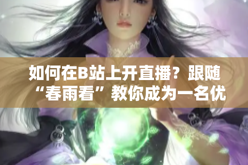 如何在B站上开直播？跟随“春雨看”教你成为一名优秀主播