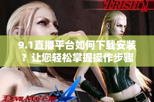 9.1直播平台如何下载安装？让您轻松掌握操作步骤