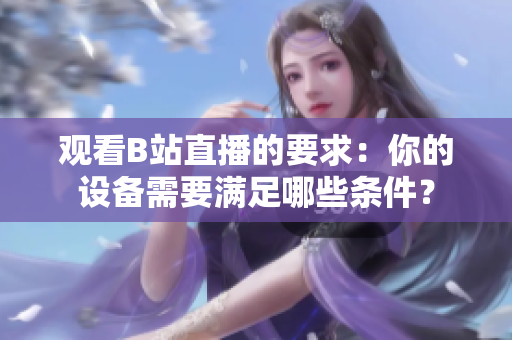 观看B站直播的要求：你的设备需要满足哪些条件？
