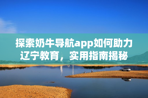 探索奶牛导航app如何助力辽宁教育，实用指南揭秘