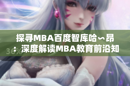 探寻MBA百度智库哈∽昂：深度解读MBA教育前沿知识
