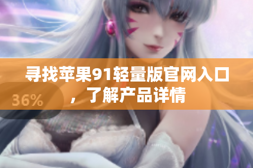 寻找苹果91轻量版官网入口，了解产品详情