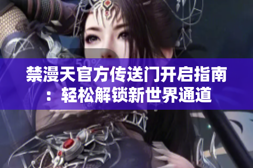 禁漫天官方传送门开启指南：轻松解锁新世界通道