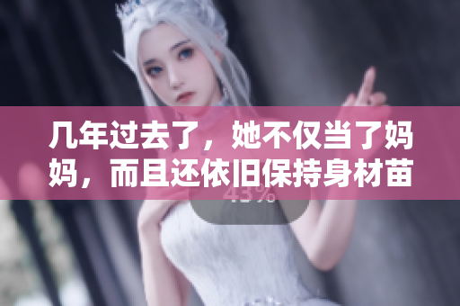 几年过去了，她不仅当了妈妈，而且还依旧保持身材苗条