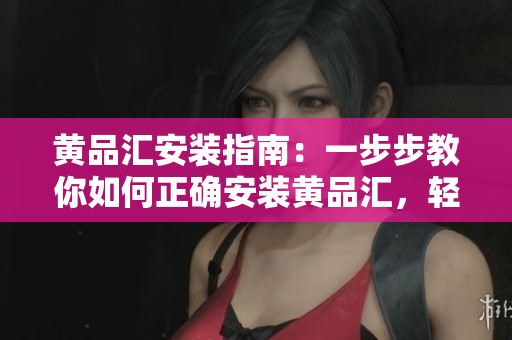 黄品汇安装指南：一步步教你如何正确安装黄品汇，轻松拥有完美的家居装饰