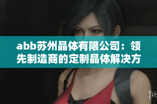 abb苏州晶体有限公司：领先制造商的定制晶体解决方案