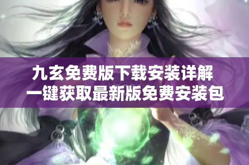九玄免费版下载安装详解 一键获取最新版免费安装包,轻松畅享原版功能!