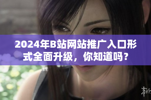 2024年B站网站推广入口形式全面升级，你知道吗？