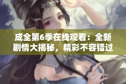 成全第6季在线观看：全新剧情大揭秘，精彩不容错过