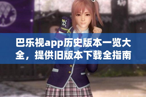 巴乐视app历史版本一览大全，提供旧版本下载全指南
