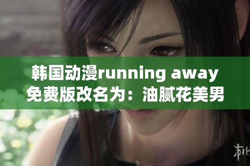 韩国动漫running away免费版改名为：油腻花美男看场噩梦漫步