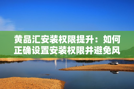 黄品汇安装权限提升：如何正确设置安装权限并避免风险