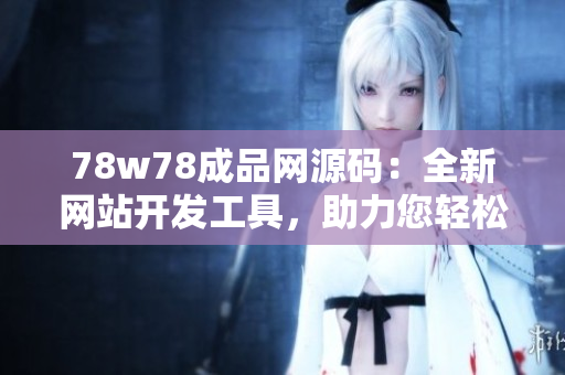 78w78成品网源码：全新网站开发工具，助力您轻松搭建网站