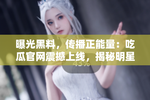曝光黑料，传播正能量：吃瓜官网震撼上线，揭秘明星真实一面，传递正能量，引领健康生活方式