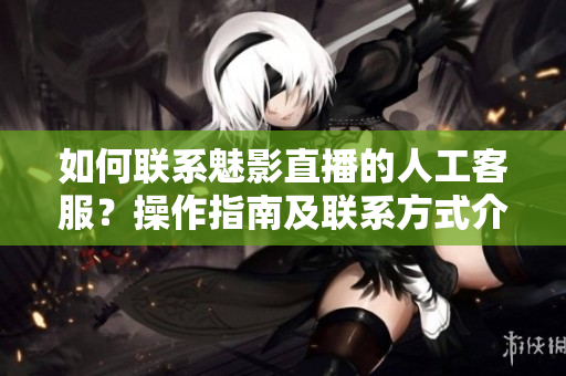 如何联系魅影直播的人工客服？操作指南及联系方式介绍