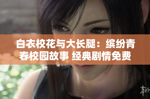 白衣校花与大长腿：缤纷青春校园故事 经典剧情免费观看