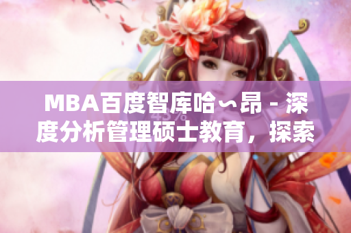 MBA百度智库哈∽昂 - 深度分析管理硕士教育，探索职场创新发展路径