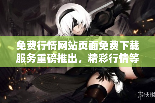 免费行情网站页面免费下载服务重磅推出，精彩行情等你来下载!