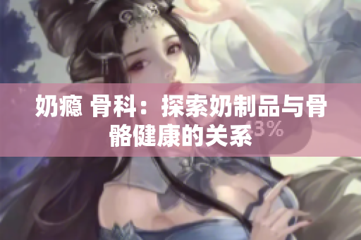 奶瘾 骨科：探索奶制品与骨骼健康的关系