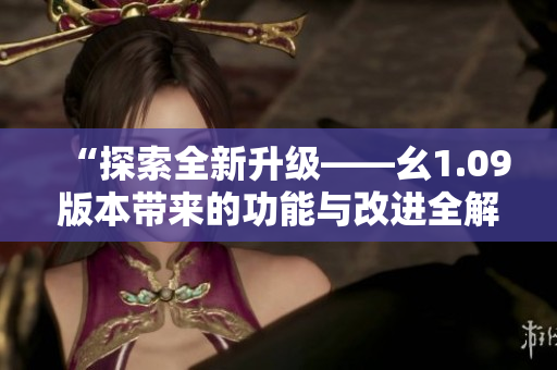 “探索全新升级——幺1.09版本带来的功能与改进全解析”