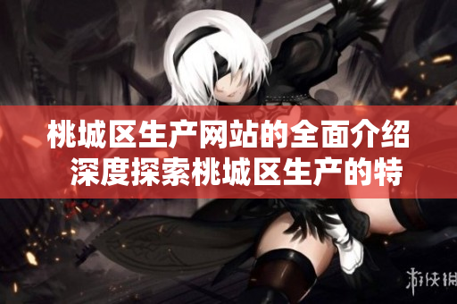 桃城区生产网站的全面介绍  深度探索桃城区生产的特点和优势  桃城区生产相关信息详细解读