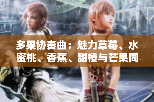 多果协奏曲：魅力草莓、水蜜桃、香蕉、甜橙与芒果同台竞艳