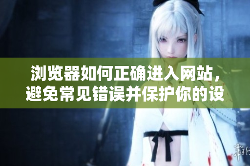 浏览器如何正确进入网站，避免常见错误并保护你的设备