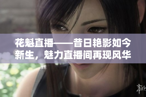花魁直播——昔日艳影如今新生，魅力直播间再现风华