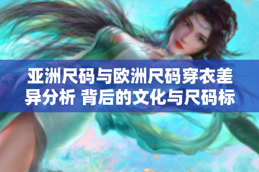 亚洲尺码与欧洲尺码穿衣差异分析 背后的文化与尺码标准