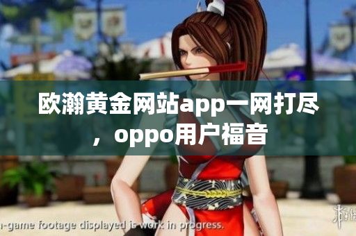 欧瀚黄金网站app一网打尽，oppo用户福音