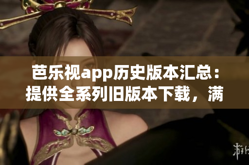 芭乐视app历史版本汇总：提供全系列旧版本下载，满足用户需求