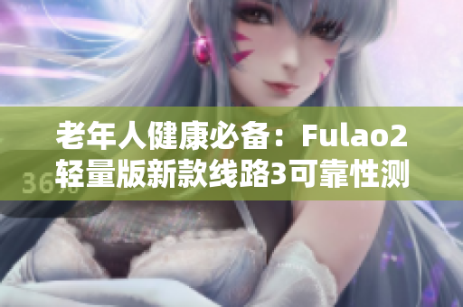 老年人健康必备：Fulao2轻量版新款线路3可靠性测试结果揭秘