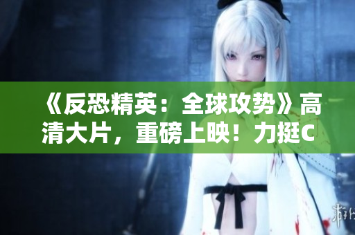 《反恐精英：全球攻势》高清大片，重磅上映！力挺CSGO游戏玩家