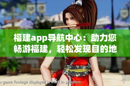 福建app导航中心：助力您畅游福建，轻松发现目的地