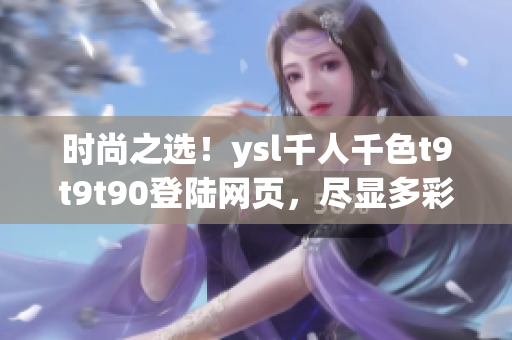 时尚之选！ysl千人千色t9t9t90登陆网页，尽显多彩魅力