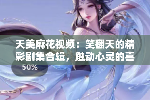 天美麻花视频：笑翻天的精彩剧集合辑，触动心灵的喜剧温情一网打尽