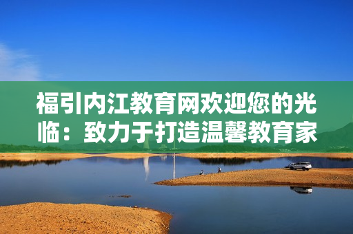 福引内江教育网欢迎您的光临：致力于打造温馨教育家园