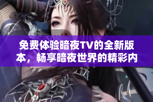 免费体验暗夜TV的全新版本，畅享暗夜世界的精彩内容