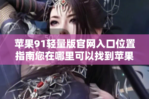 苹果91轻量版官网入口位置指南您在哪里可以找到苹果91轻量版的官方网站？