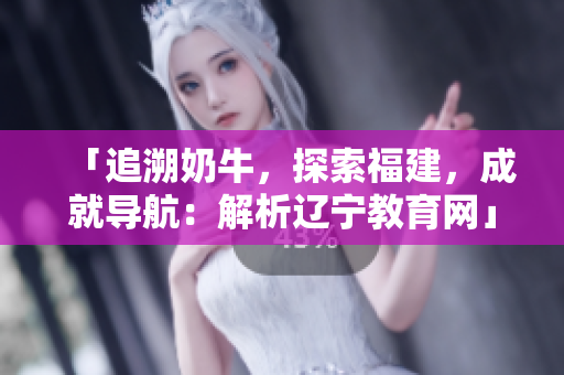 「追溯奶牛，探索福建，成就导航：解析辽宁教育网」