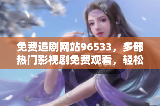 免费追剧网站96533，多部热门影视剧免费观看，轻松追剧不花一分钱