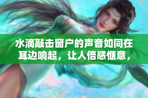 水滴敲击窗户的声音如同在耳边响起，让人倍感惬意，仿佛大自然的私语。