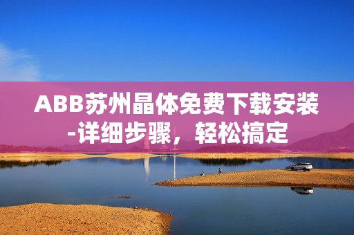 ABB苏州晶体免费下载安装-详细步骤，轻松搞定