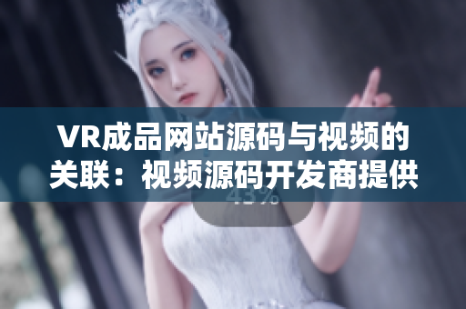 VR成品网站源码与视频的关联：视频源码开发商提供了什么？
