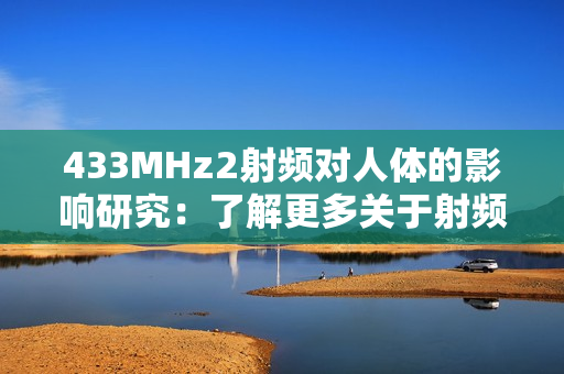 433MHz2射频对人体的影响研究：了解更多关于射频与健康的信息